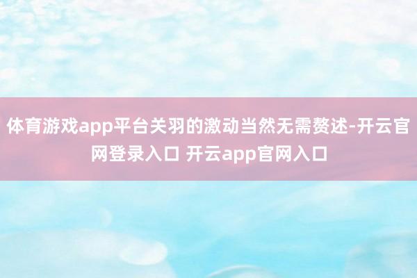 体育游戏app平台关羽的激动当然无需赘述-开云官网登录入口 开云app官网入口