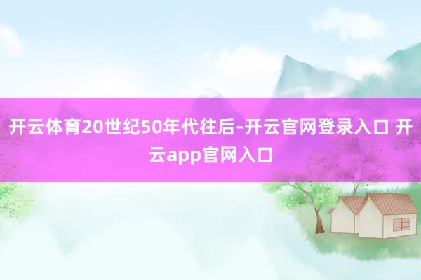 开云体育20世纪50年代往后-开云官网登录入口 开云app官网入口