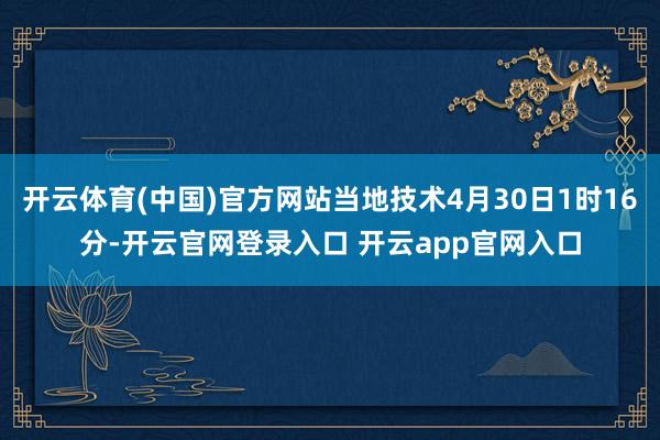 开云体育(中国)官方网站当地技术4月30日1时16分-开云官网登录入口 开云app官网入口