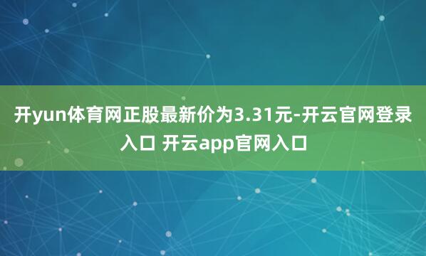 开yun体育网正股最新价为3.31元-开云官网登录入口 开云app官网入口