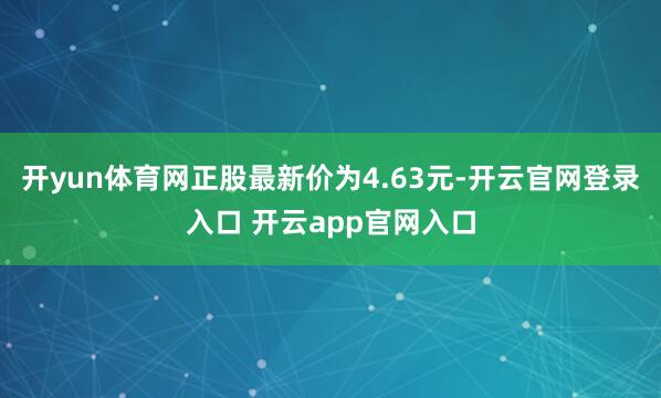 开yun体育网正股最新价为4.63元-开云官网登录入口 开云app官网入口