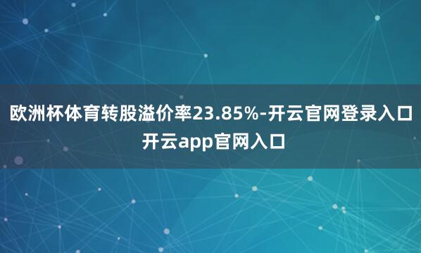 欧洲杯体育转股溢价率23.85%-开云官网登录入口 开云app官网入口
