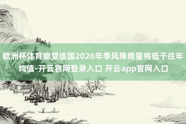 欧洲杯体育瞻望该国2026年季风降雨量将低于往年均值-开云官网登录入口 开云app官网入口
