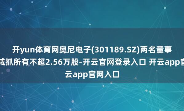 开yun体育网奥尼电子(301189.SZ)两名董事高管拟减抓所有不超2.56万股-开云官网登录入口 开云app官网入口