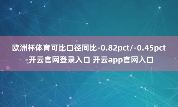欧洲杯体育可比口径同比-0.82pct/-0.45pct-开云官网登录入口 开云app官网入口