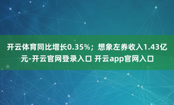 开云体育同比增长0.35%；想象左券收入1.43亿元-开云官网登录入口 开云app官网入口