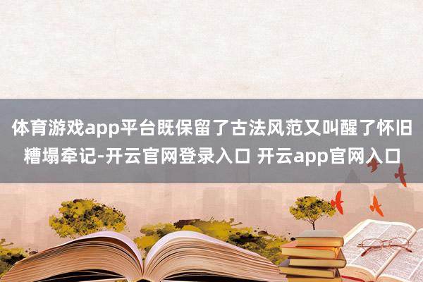 体育游戏app平台既保留了古法风范又叫醒了怀旧糟塌牵记-开云官网登录入口 开云app官网入口