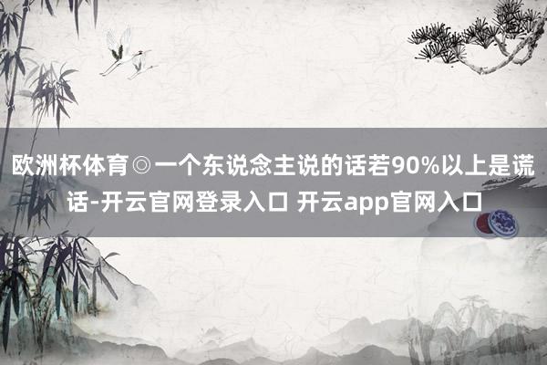 欧洲杯体育◎一个东说念主说的话若90%以上是谎话-开云官网登录入口 开云app官网入口