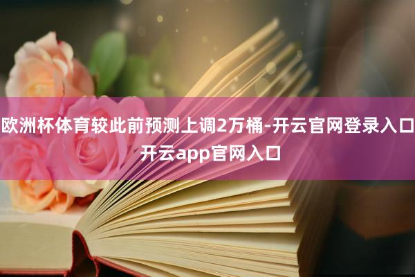 欧洲杯体育较此前预测上调2万桶-开云官网登录入口 开云app官网入口