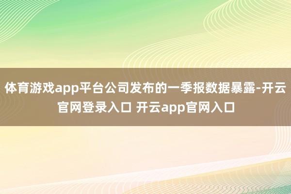 体育游戏app平台公司发布的一季报数据暴露-开云官网登录入口 开云app官网入口