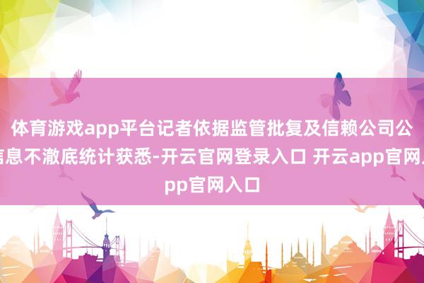 体育游戏app平台记者依据监管批复及信赖公司公开信息不澈底统计获悉-开云官网登录入口 开云app官网入口