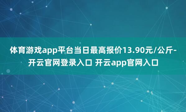 体育游戏app平台当日最高报价13.90元/公斤-开云官网登录入口 开云app官网入口
