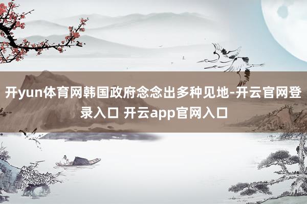 开yun体育网韩国政府念念出多种见地-开云官网登录入口 开云app官网入口