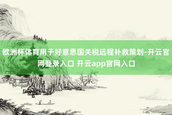 欧洲杯体育用于好意思国关税远程补救策划-开云官网登录入口 开云app官网入口