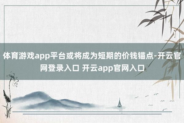 体育游戏app平台或将成为短期的价钱锚点-开云官网登录入口 开云app官网入口