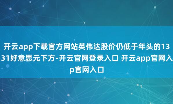 开云app下载官方网站英伟达股价仍低于年头的138.31好意思元下方-开云官网登录入口 开云app官网入口