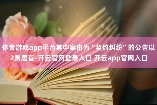 体育游戏app平台其中案由为“契约纠纷”的公告以2则居首-开云官网登录入口 开云app官网入口