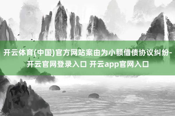 开云体育(中国)官方网站案由为小额借债协议纠纷-开云官网登录入口 开云app官网入口