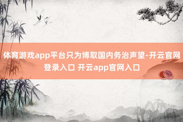 体育游戏app平台只为博取国内务治声望-开云官网登录入口 开云app官网入口