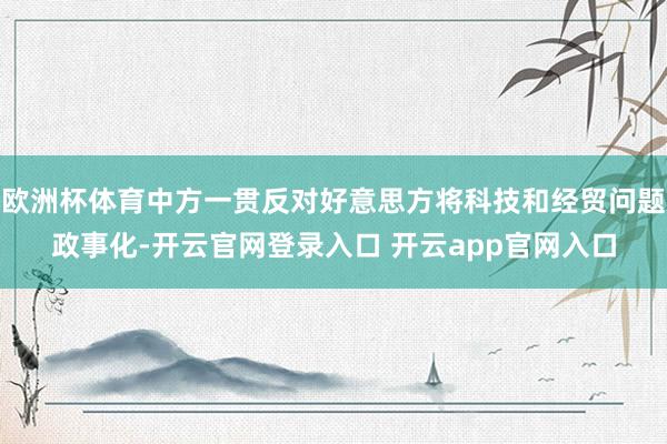 欧洲杯体育中方一贯反对好意思方将科技和经贸问题政事化-开云官网登录入口 开云app官网入口