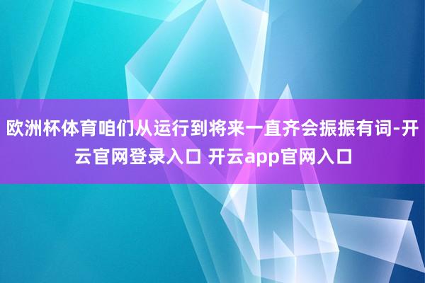 欧洲杯体育咱们从运行到将来一直齐会振振有词-开云官网登录入口 开云app官网入口