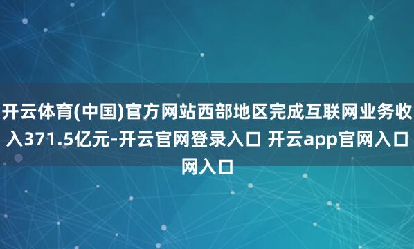 开云体育(中国)官方网站西部地区完成互联网业务收入371.5亿元-开云官网登录入口 开云app官网入口