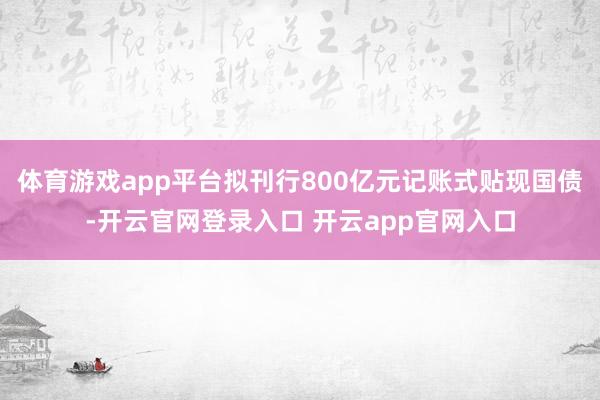 体育游戏app平台拟刊行800亿元记账式贴现国债-开云官网登录入口 开云app官网入口