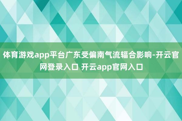 体育游戏app平台广东受偏南气流辐合影响-开云官网登录入口 开云app官网入口