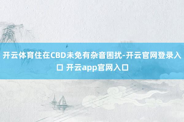 开云体育住在CBD未免有杂音困扰-开云官网登录入口 开云app官网入口