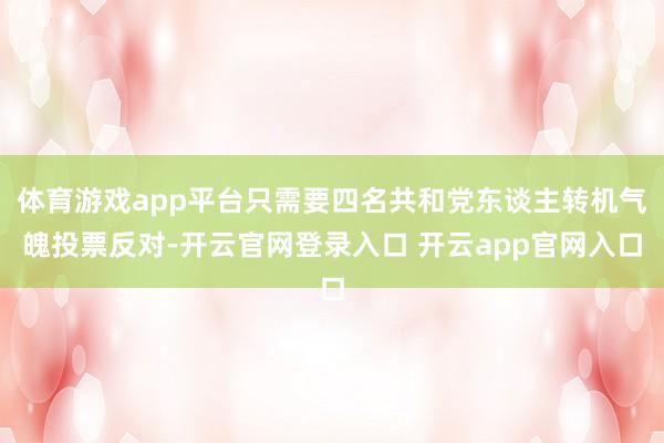 体育游戏app平台只需要四名共和党东谈主转机气魄投票反对-开云官网登录入口 开云app官网入口