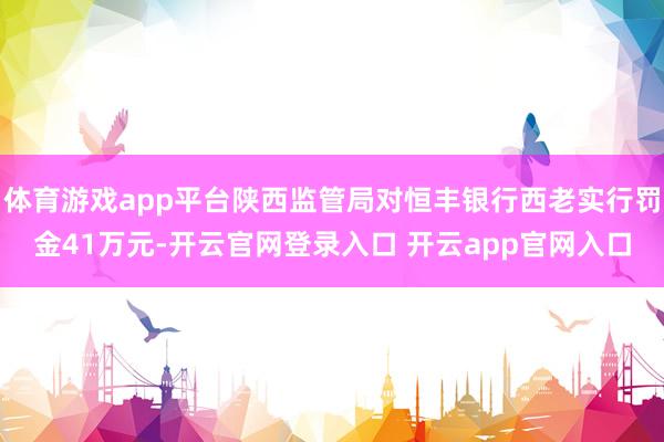 体育游戏app平台陕西监管局对恒丰银行西老实行罚金41万元-开云官网登录入口 开云app官网入口
