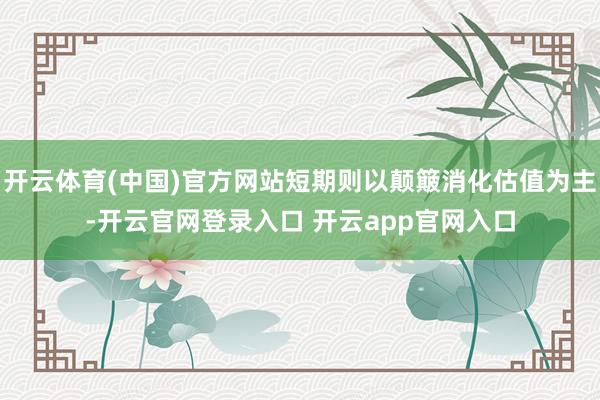 开云体育(中国)官方网站短期则以颠簸消化估值为主-开云官网登录入口 开云app官网入口
