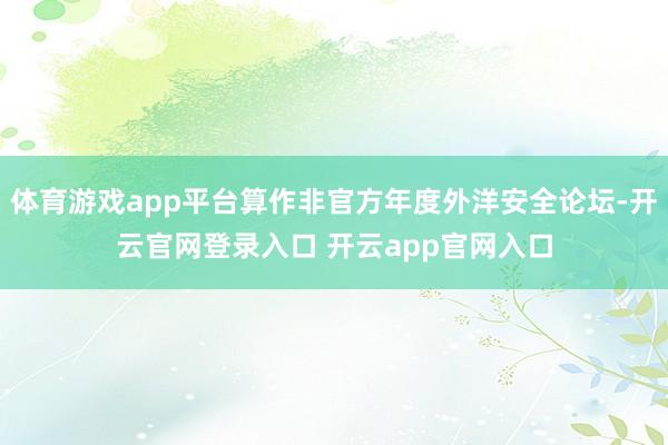 体育游戏app平台算作非官方年度外洋安全论坛-开云官网登录入口 开云app官网入口