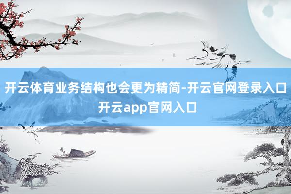开云体育业务结构也会更为精简-开云官网登录入口 开云app官网入口