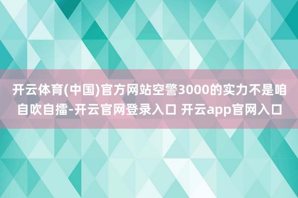 开云体育(中国)官方网站空警3000的实力不是咱自吹自擂-开云官网登录入口 开云app官网入口