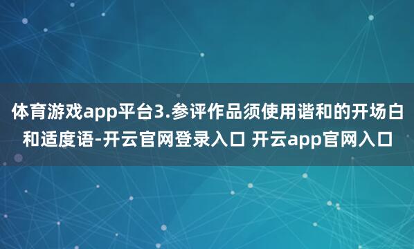 体育游戏app平台3.参评作品须使用谐和的开场白和适度语-开云官网登录入口 开云app官网入口