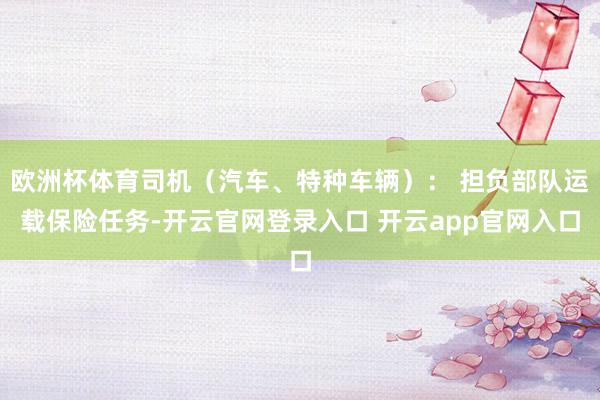 欧洲杯体育司机（汽车、特种车辆）： 担负部队运载保险任务-开云官网登录入口 开云app官网入口