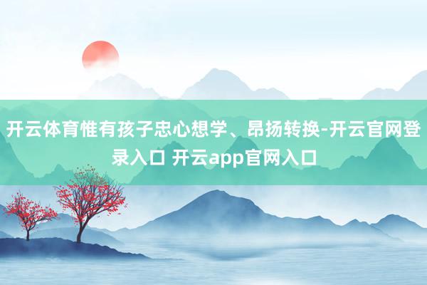 开云体育惟有孩子忠心想学、昂扬转换-开云官网登录入口 开云app官网入口