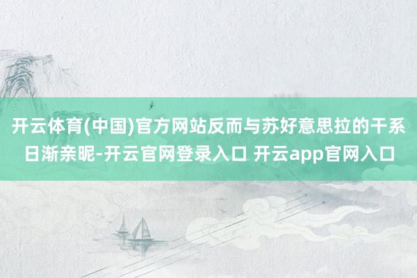 开云体育(中国)官方网站反而与苏好意思拉的干系日渐亲昵-开云官网登录入口 开云app官网入口