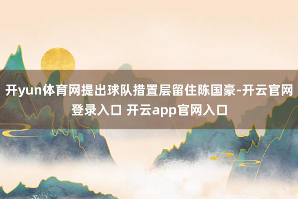 开yun体育网提出球队措置层留住陈国豪-开云官网登录入口 开云app官网入口