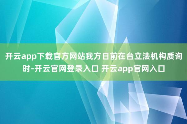 开云app下载官方网站我方日前在台立法机构质询时-开云官网登录入口 开云app官网入口
