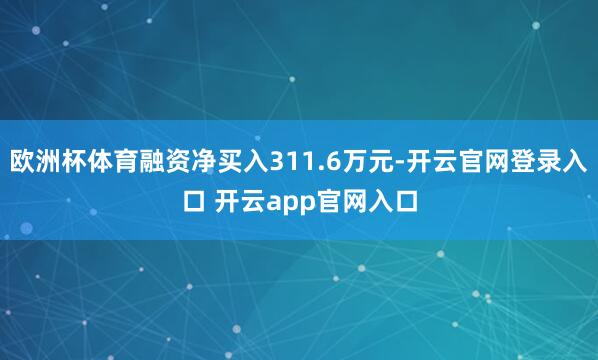 欧洲杯体育融资净买入311.6万元-开云官网登录入口 开云app官网入口