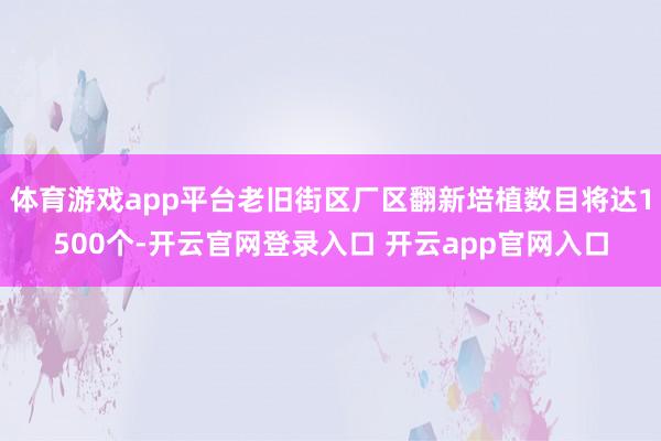 体育游戏app平台老旧街区厂区翻新培植数目将达1500个-开云官网登录入口 开云app官网入口