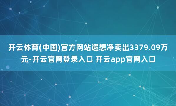开云体育(中国)官方网站遐想净卖出3379.09万元-开云官网登录入口 开云app官网入口