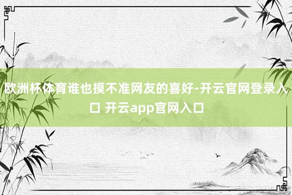 欧洲杯体育谁也摸不准网友的喜好-开云官网登录入口 开云app官网入口