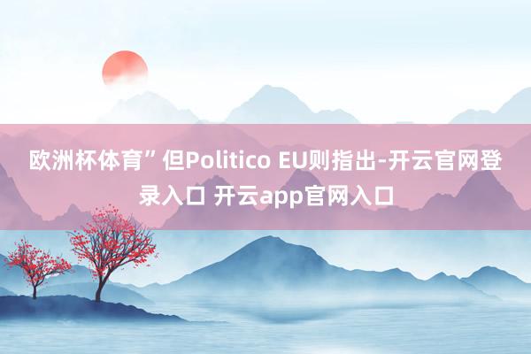 欧洲杯体育”但Politico EU则指出-开云官网登录入口 开云app官网入口