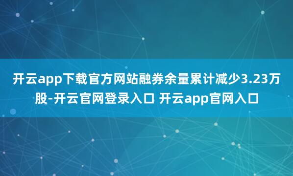 开云app下载官方网站融券余量累计减少3.23万股-开云官网登录入口 开云app官网入口